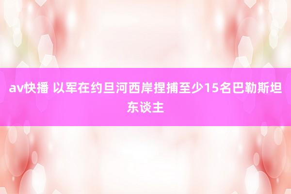 av快播 以军在约旦河西岸捏捕至少15名巴勒斯坦东谈主