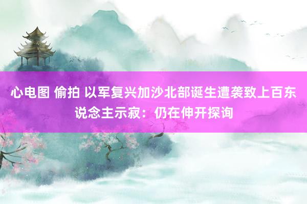 心电图 偷拍 以军复兴加沙北部诞生遭袭致上百东说念主示寂：仍在伸开探询