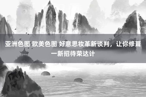 亚洲色图 欧美色图 好意思妆革新谈判，让你修葺一新招待荣达计