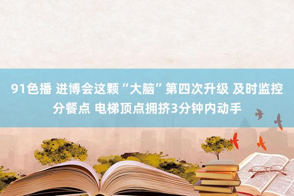 91色播 进博会这颗“大脑”第四次升级 及时监控分餐点 电梯顶点拥挤3分钟内动手