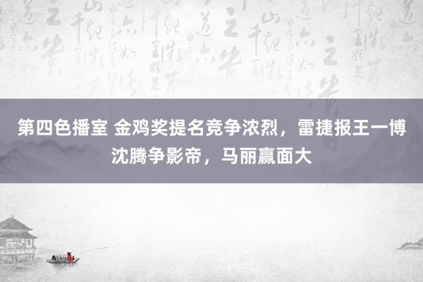 第四色播室 金鸡奖提名竞争浓烈，雷捷报王一博沈腾争影帝，马丽赢面大