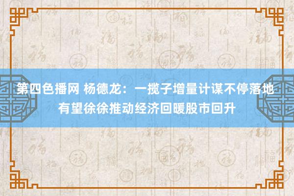 第四色播网 杨德龙：一揽子增量计谋不停落地 有望徐徐推动经济回暖股市回升