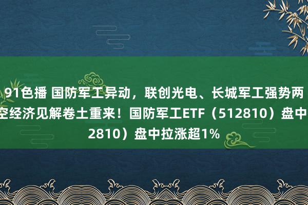 91色播 国防军工异动，联创光电、长城军工强势两连板，低空经济见解卷土重来！国防军工ETF（512810）盘中拉涨超1%