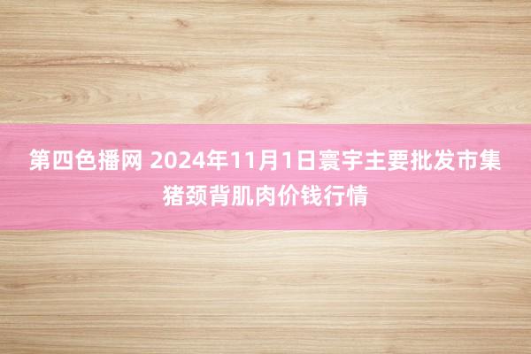 第四色播网 2024年11月1日寰宇主要批发市集猪颈背肌肉价钱行情