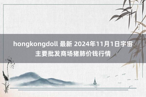 hongkongdoll 最新 2024年11月1日宇宙主要批发商场猪肺价钱行情