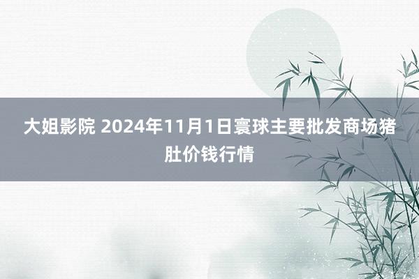 大姐影院 2024年11月1日寰球主要批发商场猪肚价钱行情