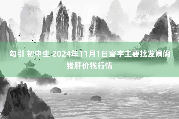 勾引 初中生 2024年11月1日寰宇主要批发阛阓猪肝价钱行情