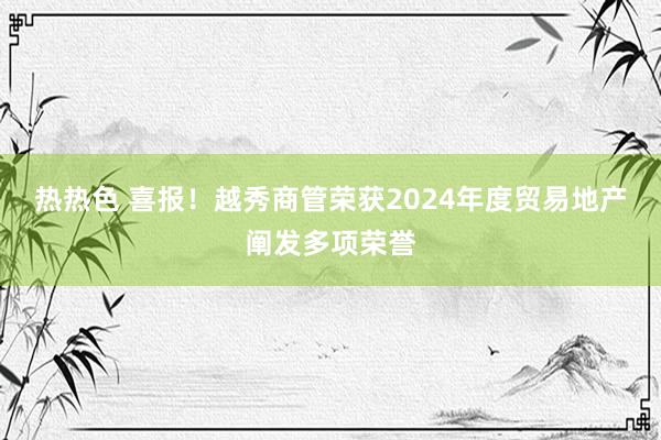 热热色 喜报！越秀商管荣获2024年度贸易地产阐发多项荣誉