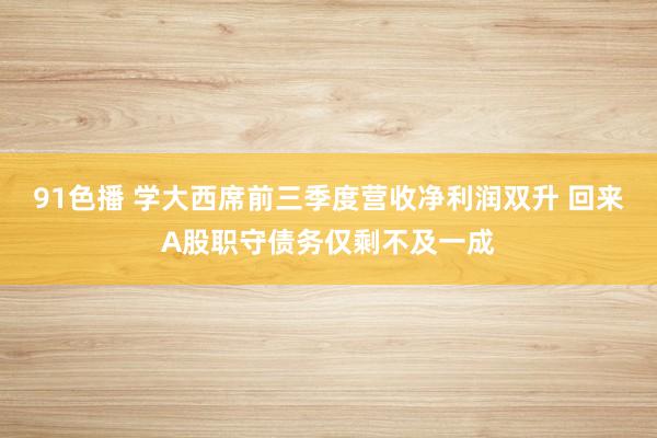 91色播 学大西席前三季度营收净利润双升 回来A股职守债务仅剩不及一成