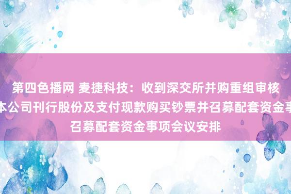 第四色播网 麦捷科技：收到深交所并购重组审核委员会审核本公司刊行股份及支付现款购买钞票并召募配套资金事项会议安排