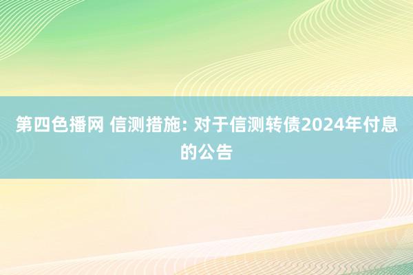 第四色播网 信测措施: 对于信测转债2024年付息的公告