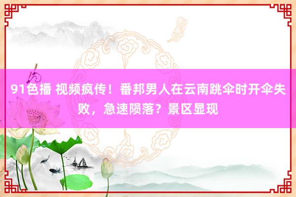 91色播 视频疯传！番邦男人在云南跳伞时开伞失败，急速陨落？景区显现