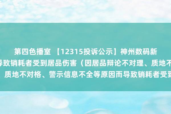 第四色播室 【12315投诉公示】神州数码新增2件投诉公示，波及导致销耗者受到居品伤害（因居品辩论不对理、质地不对格、警示信息不全等原因而导致销耗者受到居品伤害）问题等