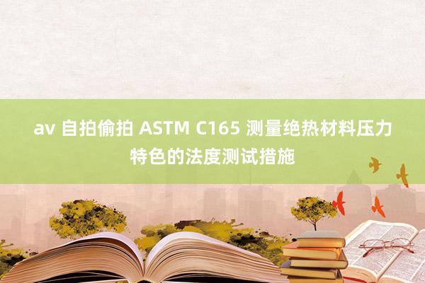 av 自拍偷拍 ASTM C165 测量绝热材料压力特色的法度测试措施