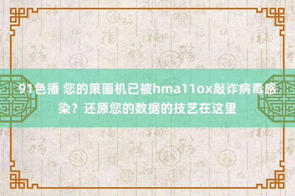 91色播 您的策画机已被hma11ox敲诈病毒感染？还原您的数据的技艺在这里