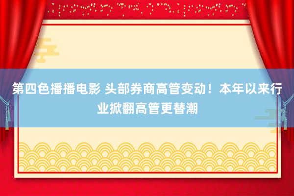 第四色播播电影 头部券商高管变动！本年以来行业掀翻高管更替潮