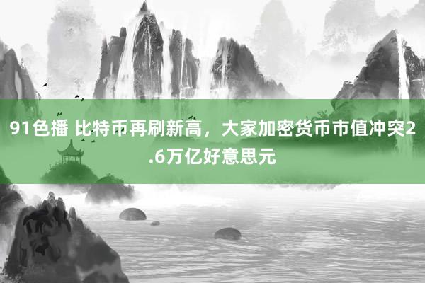 91色播 比特币再刷新高，大家加密货币市值冲突2.6万亿好意思元