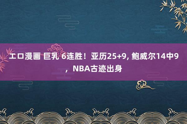 エロ漫画 巨乳 6连胜！亚历25+9, 鲍威尔14中9，NBA古迹出身