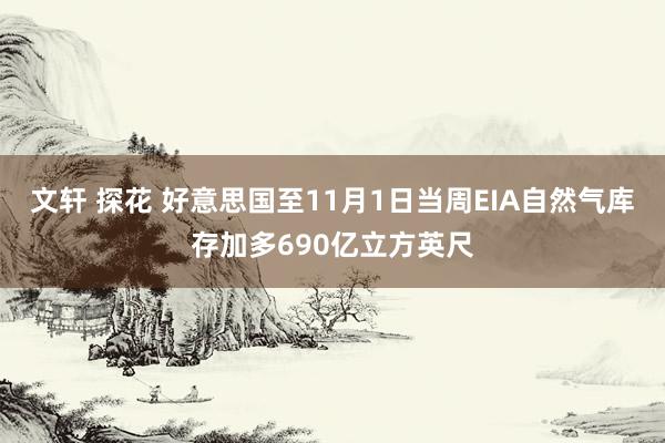 文轩 探花 好意思国至11月1日当周EIA自然气库存加多690亿立方英尺