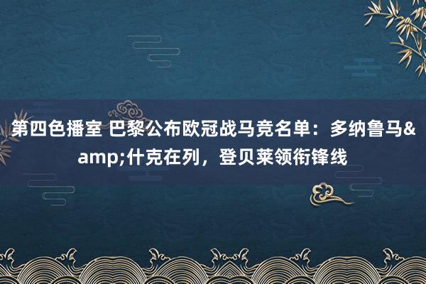 第四色播室 巴黎公布欧冠战马竞名单：多纳鲁马&什克在列，登贝莱领衔锋线