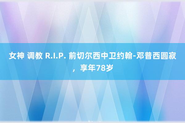 女神 调教 R.I.P. 前切尔西中卫约翰-邓普西圆寂，享年78岁