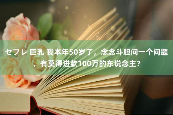 セフレ 巨乳 我本年50岁了，念念斗胆问一个问题，有莫得进款100万的东说念主？