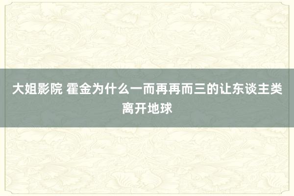 大姐影院 霍金为什么一而再再而三的让东谈主类离开地球