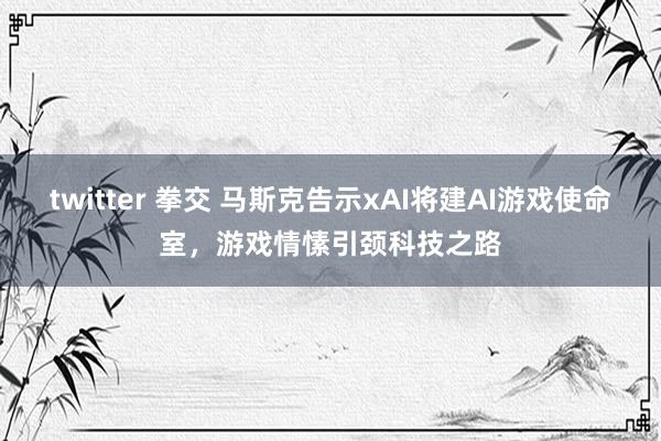 twitter 拳交 马斯克告示xAI将建AI游戏使命室，游戏情愫引颈科技之路