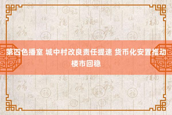 第四色播室 城中村改良责任提速 货币化安置推动楼市回稳