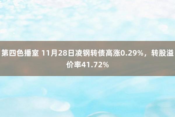 第四色播室 11月28日凌钢转债高涨0.29%，转股溢价率41.72%