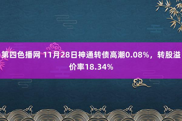 第四色播网 11月28日神通转债高潮0.08%，转股溢价率18.34%