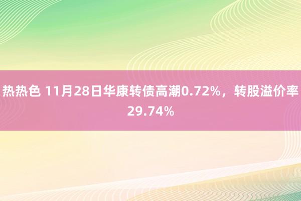 热热色 11月28日华康转债高潮0.72%，转股溢价率29.74%