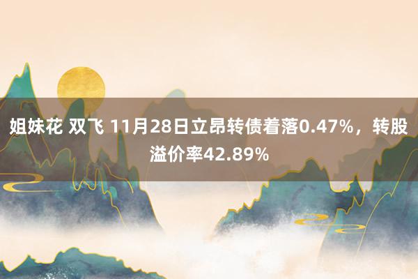 姐妹花 双飞 11月28日立昂转债着落0.47%，转股溢价率42.89%