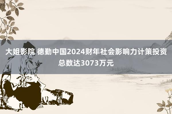 大姐影院 德勤中国2024财年社会影响力计策投资总数达3073万元