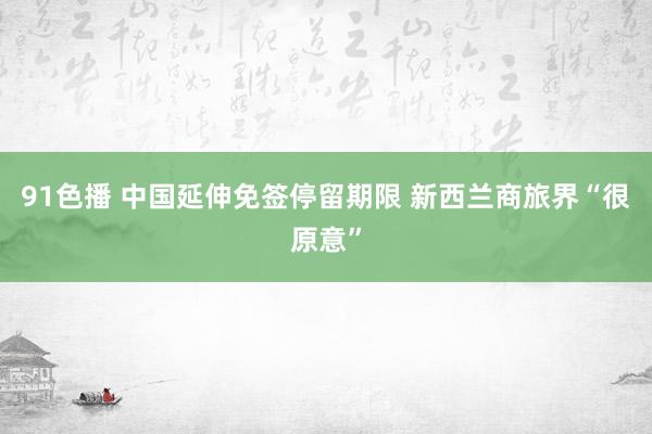 91色播 中国延伸免签停留期限 新西兰商旅界“很原意”