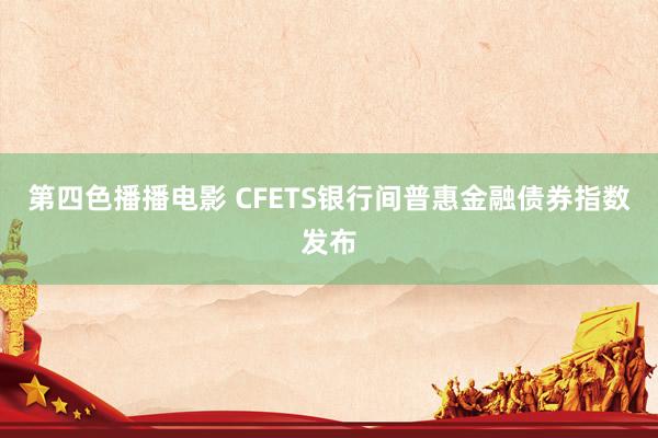 第四色播播电影 CFETS银行间普惠金融债券指数发布