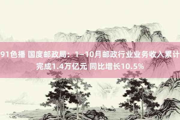 91色播 国度邮政局：1—10月邮政行业业务收入累计完成1.4万亿元 同比增长10.5%