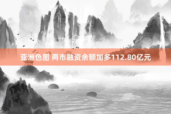 亚洲色图 两市融资余额加多112.80亿元