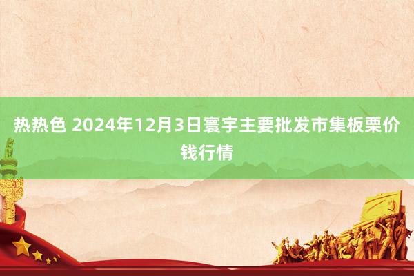 热热色 2024年12月3日寰宇主要批发市集板栗价钱行情