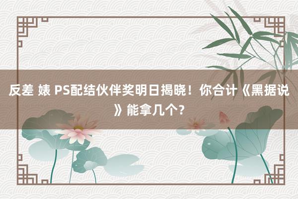 反差 婊 PS配结伙伴奖明日揭晓！你合计《黑据说》能拿几个？