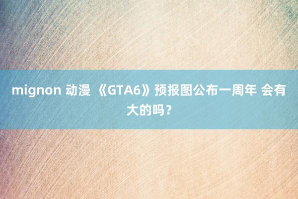 mignon 动漫 《GTA6》预报图公布一周年 会有大的吗？