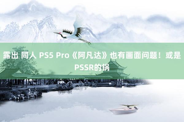 露出 同人 PS5 Pro《阿凡达》也有画面问题！或是PSSR的锅