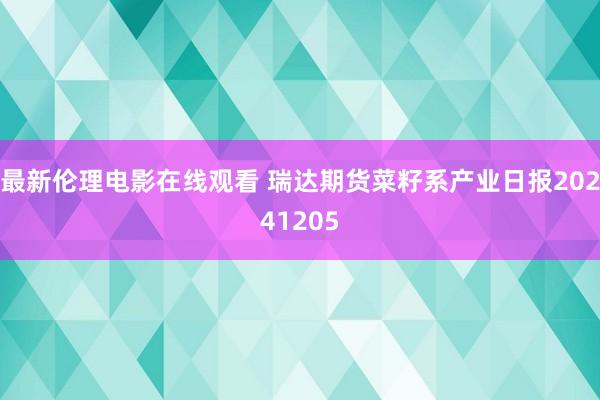 最新伦理电影在线观看 瑞达期货菜籽系产业日报20241205