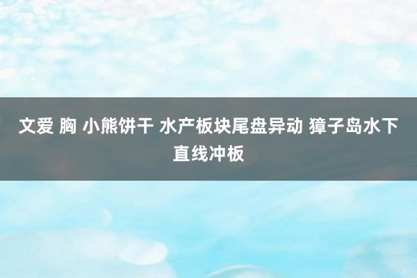 文爱 胸 小熊饼干 水产板块尾盘异动 獐子岛水下直线冲板