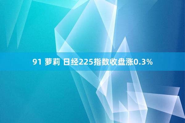 91 萝莉 日经225指数收盘涨0.3%