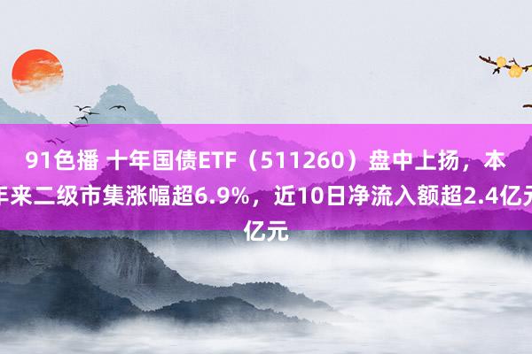 91色播 十年国债ETF（511260）盘中上扬，本年来二级市集涨幅超6.9%，近10日净流入额超2.4亿元