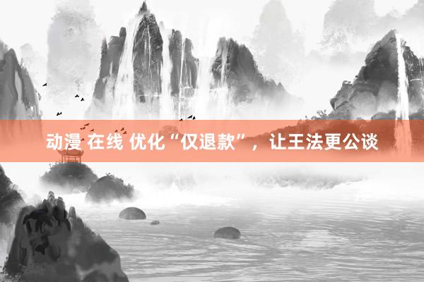 动漫 在线 优化“仅退款”，让王法更公谈