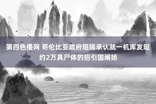 第四色播网 哥伦比亚政府阻隔承认就一机库发现约2万具尸体的招引国阐扬