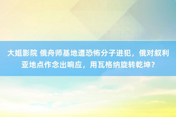 大姐影院 俄舟师基地遭恐怖分子进犯，俄对叙利亚地点作念出响应，用瓦格纳旋转乾坤？