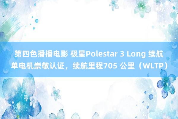 第四色播播电影 极星Polestar 3 Long 续航单电机崇敬认证，续航里程705 公里（WLTP）